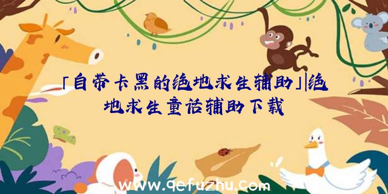 「自带卡黑的绝地求生辅助」|绝地求生童话辅助下载